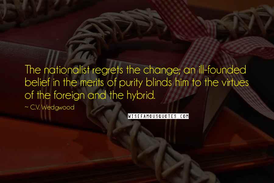 C.V. Wedgwood Quotes: The nationalist regrets the change; an ill-founded belief in the merits of purity blinds him to the virtues of the foreign and the hybrid.