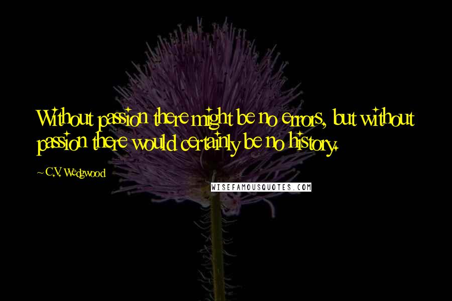 C.V. Wedgwood Quotes: Without passion there might be no errors, but without passion there would certainly be no history.