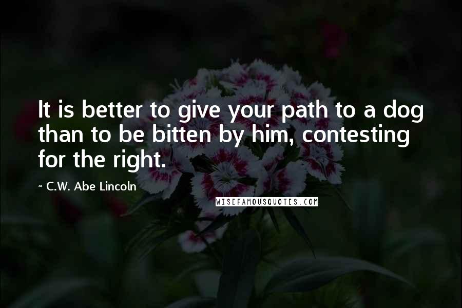 C.W. Abe Lincoln Quotes: It is better to give your path to a dog than to be bitten by him, contesting for the right.