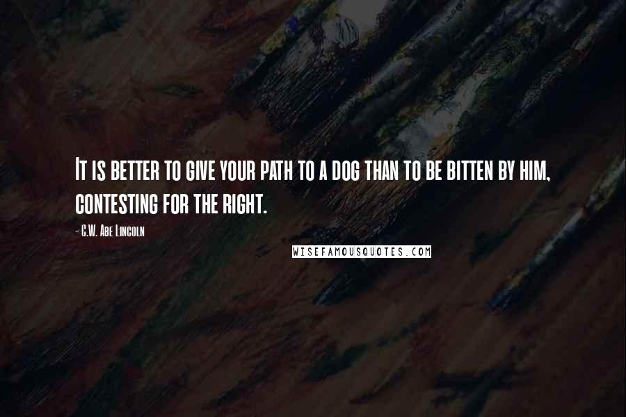 C.W. Abe Lincoln Quotes: It is better to give your path to a dog than to be bitten by him, contesting for the right.