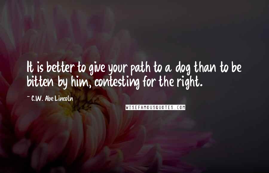 C.W. Abe Lincoln Quotes: It is better to give your path to a dog than to be bitten by him, contesting for the right.