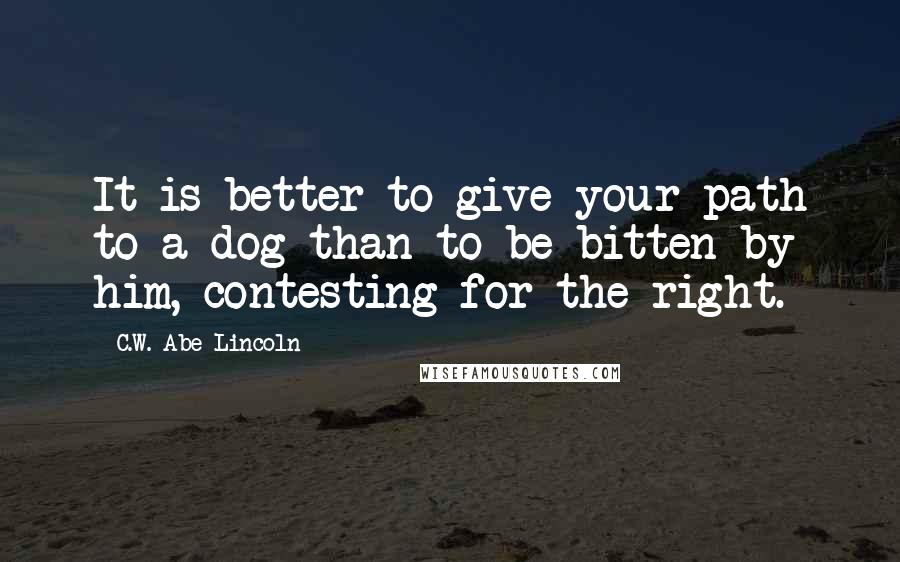 C.W. Abe Lincoln Quotes: It is better to give your path to a dog than to be bitten by him, contesting for the right.