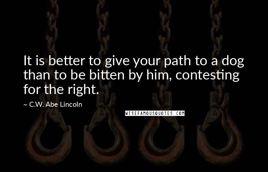 C.W. Abe Lincoln Quotes: It is better to give your path to a dog than to be bitten by him, contesting for the right.