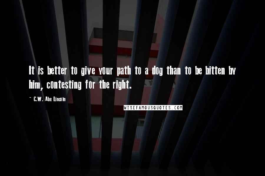 C.W. Abe Lincoln Quotes: It is better to give your path to a dog than to be bitten by him, contesting for the right.