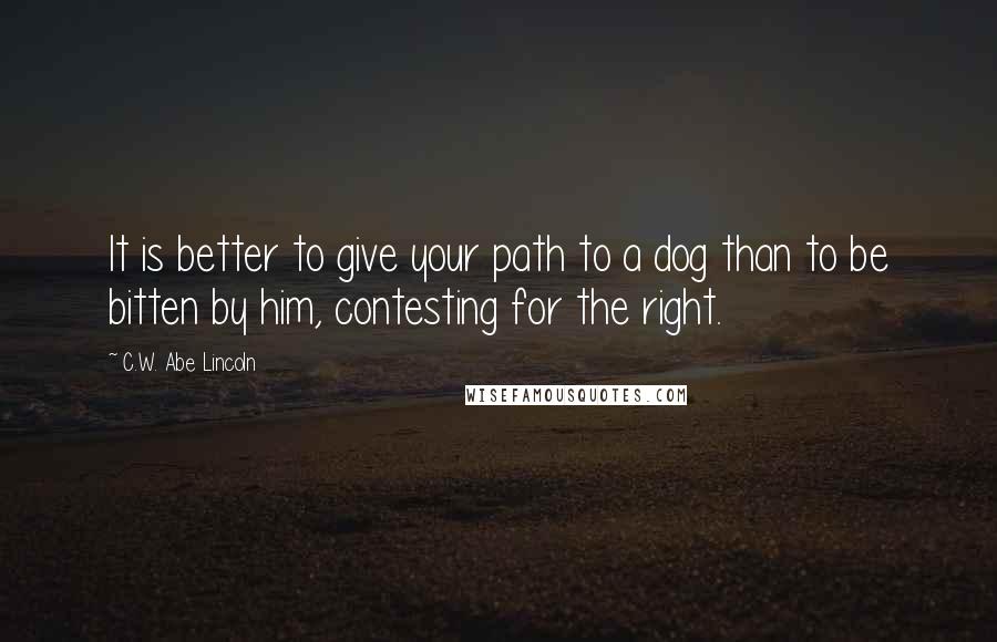 C.W. Abe Lincoln Quotes: It is better to give your path to a dog than to be bitten by him, contesting for the right.