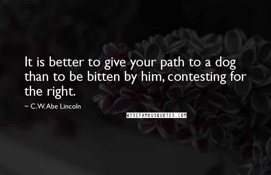 C.W. Abe Lincoln Quotes: It is better to give your path to a dog than to be bitten by him, contesting for the right.