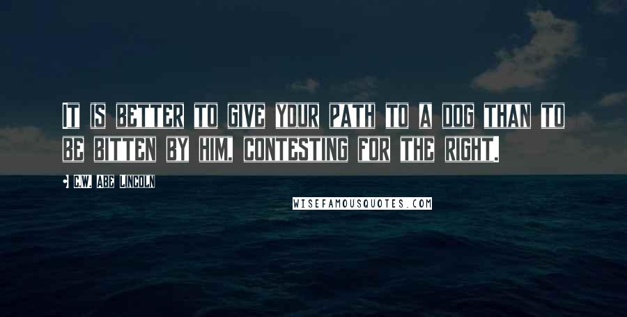 C.W. Abe Lincoln Quotes: It is better to give your path to a dog than to be bitten by him, contesting for the right.