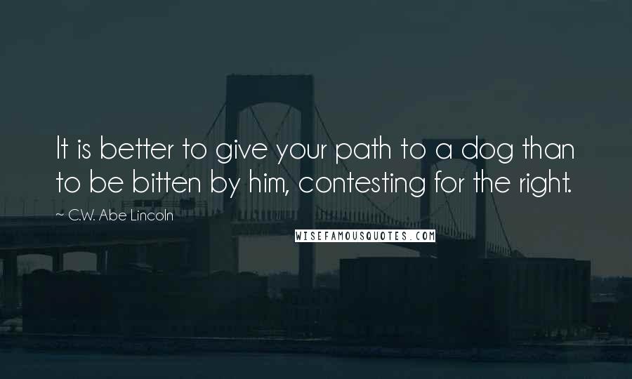 C.W. Abe Lincoln Quotes: It is better to give your path to a dog than to be bitten by him, contesting for the right.