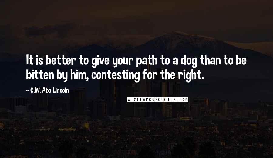 C.W. Abe Lincoln Quotes: It is better to give your path to a dog than to be bitten by him, contesting for the right.