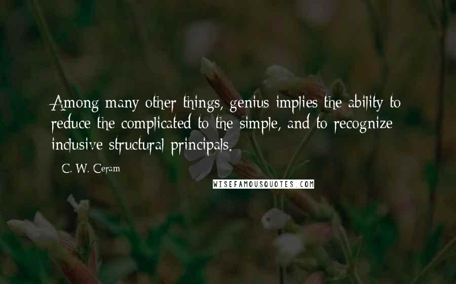 C. W. Ceram Quotes: Among many other things, genius implies the ability to reduce the complicated to the simple, and to recognize inclusive structural principals.