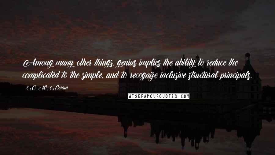 C. W. Ceram Quotes: Among many other things, genius implies the ability to reduce the complicated to the simple, and to recognize inclusive structural principals.