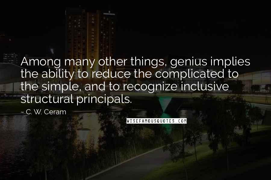 C. W. Ceram Quotes: Among many other things, genius implies the ability to reduce the complicated to the simple, and to recognize inclusive structural principals.