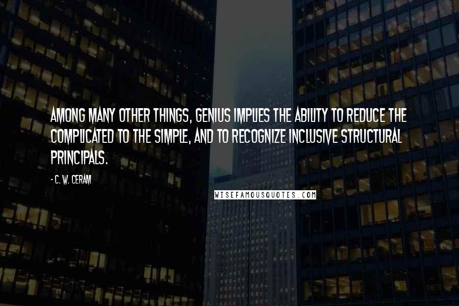 C. W. Ceram Quotes: Among many other things, genius implies the ability to reduce the complicated to the simple, and to recognize inclusive structural principals.