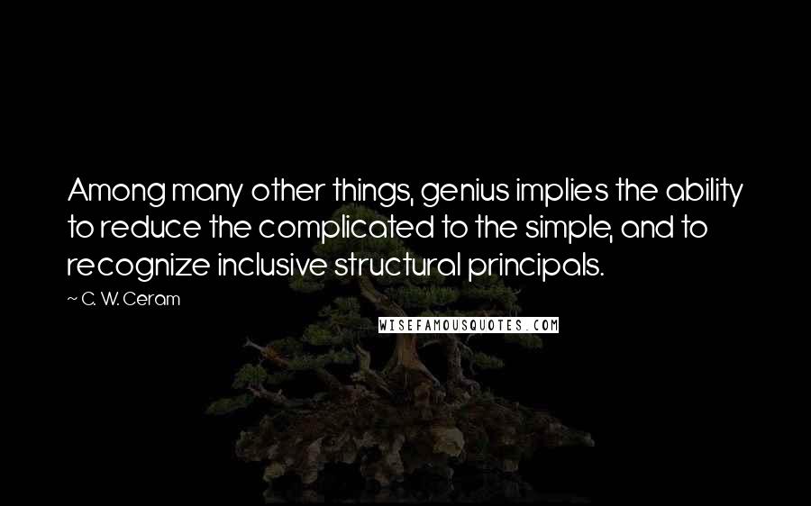 C. W. Ceram Quotes: Among many other things, genius implies the ability to reduce the complicated to the simple, and to recognize inclusive structural principals.