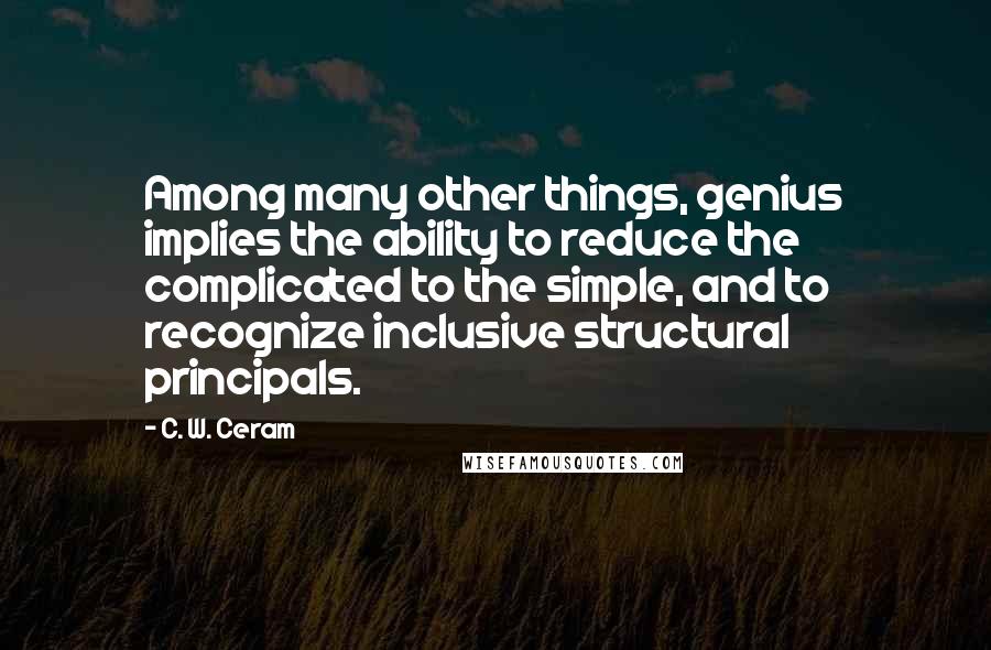 C. W. Ceram Quotes: Among many other things, genius implies the ability to reduce the complicated to the simple, and to recognize inclusive structural principals.