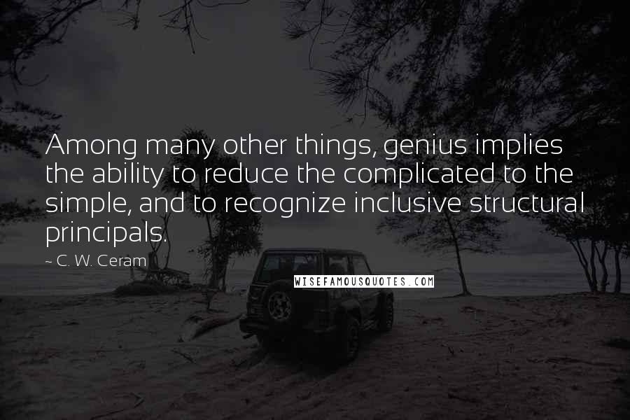 C. W. Ceram Quotes: Among many other things, genius implies the ability to reduce the complicated to the simple, and to recognize inclusive structural principals.