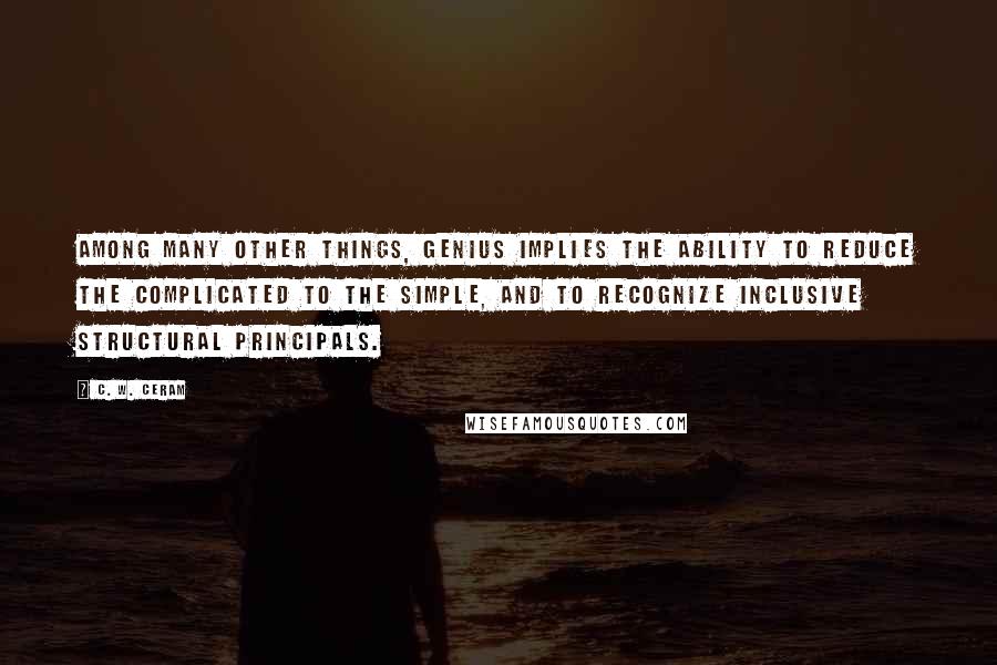 C. W. Ceram Quotes: Among many other things, genius implies the ability to reduce the complicated to the simple, and to recognize inclusive structural principals.