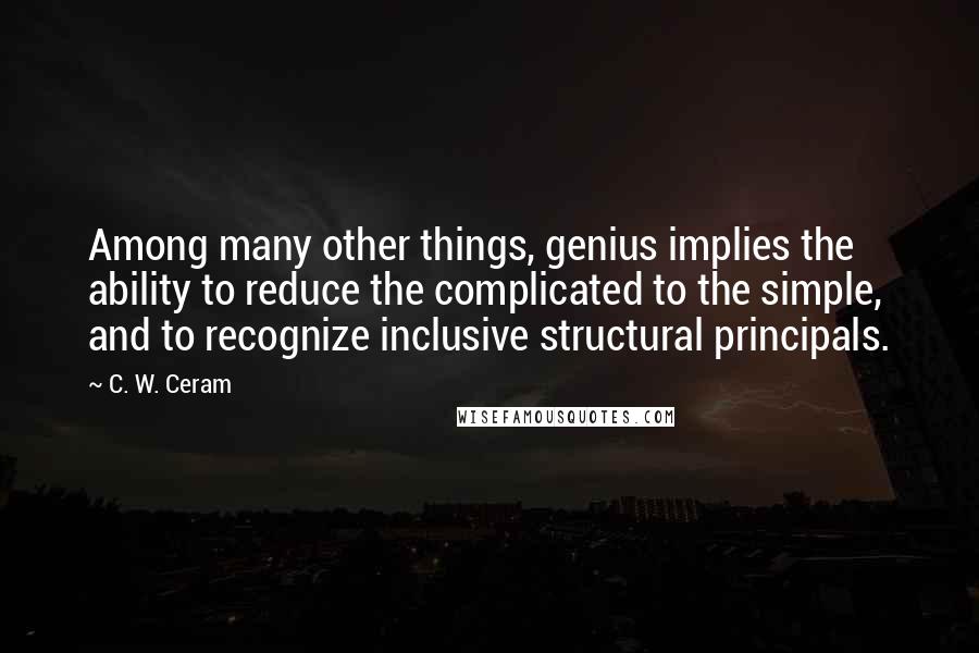 C. W. Ceram Quotes: Among many other things, genius implies the ability to reduce the complicated to the simple, and to recognize inclusive structural principals.