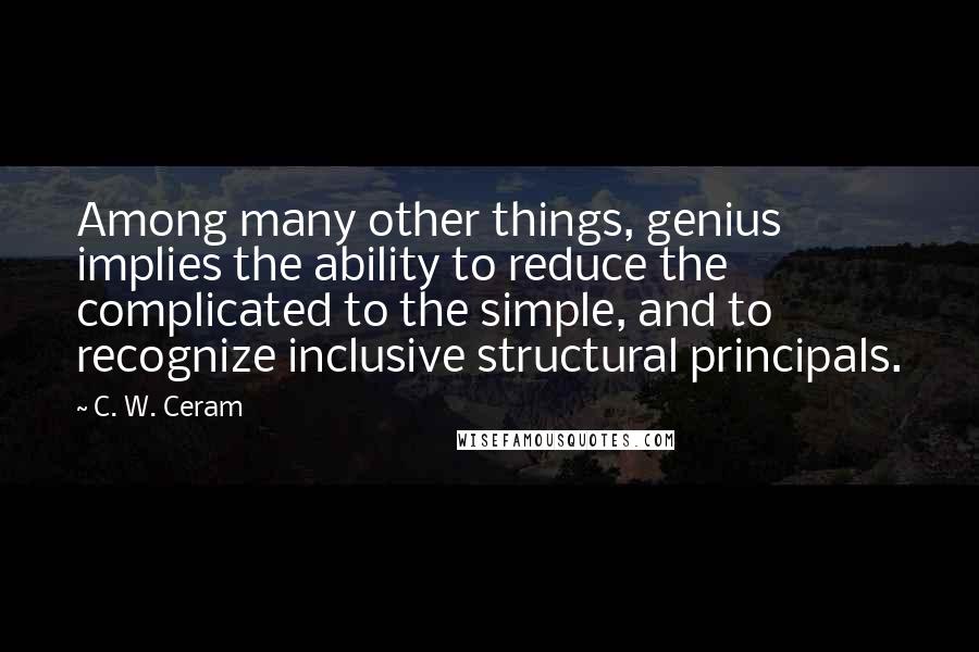 C. W. Ceram Quotes: Among many other things, genius implies the ability to reduce the complicated to the simple, and to recognize inclusive structural principals.