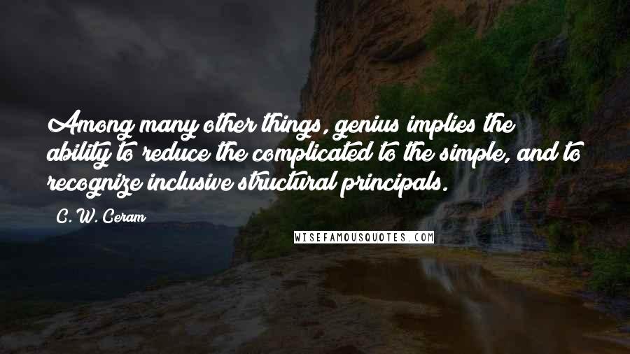 C. W. Ceram Quotes: Among many other things, genius implies the ability to reduce the complicated to the simple, and to recognize inclusive structural principals.