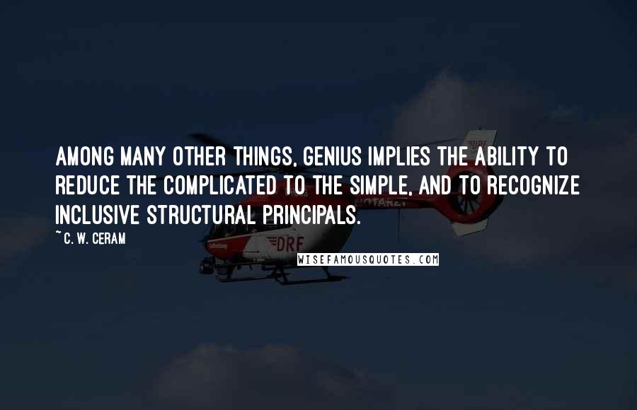 C. W. Ceram Quotes: Among many other things, genius implies the ability to reduce the complicated to the simple, and to recognize inclusive structural principals.