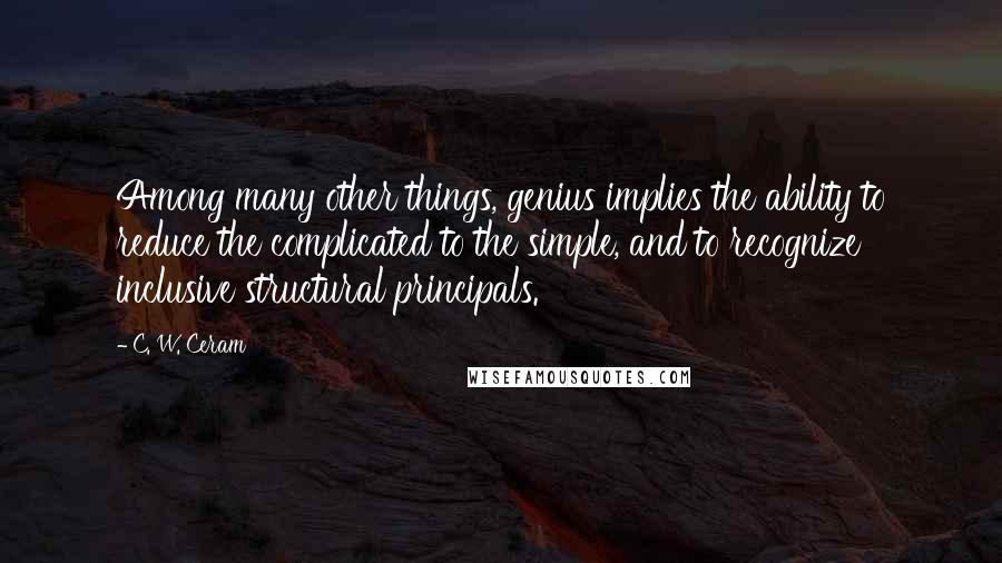 C. W. Ceram Quotes: Among many other things, genius implies the ability to reduce the complicated to the simple, and to recognize inclusive structural principals.