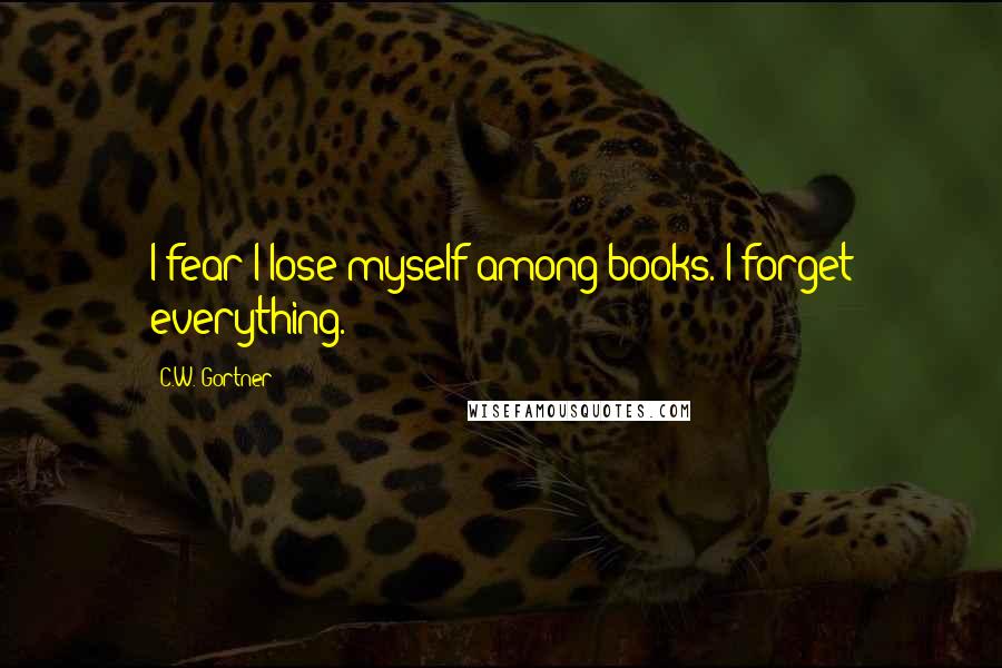 C.W. Gortner Quotes: I fear I lose myself among books. I forget everything.