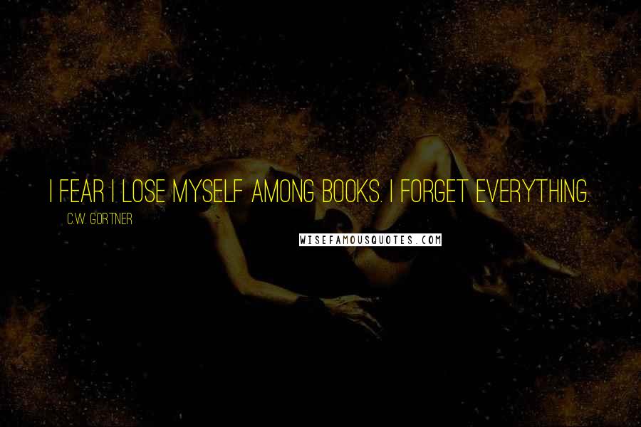 C.W. Gortner Quotes: I fear I lose myself among books. I forget everything.