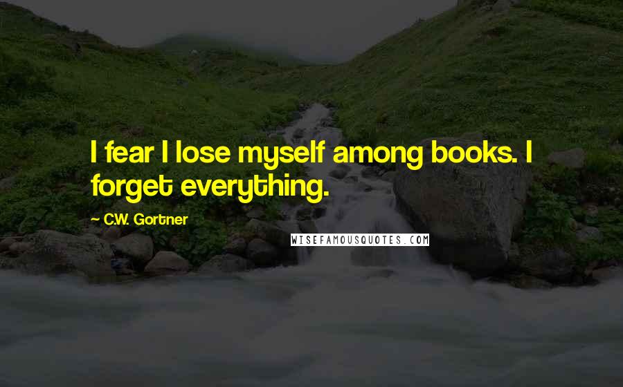 C.W. Gortner Quotes: I fear I lose myself among books. I forget everything.