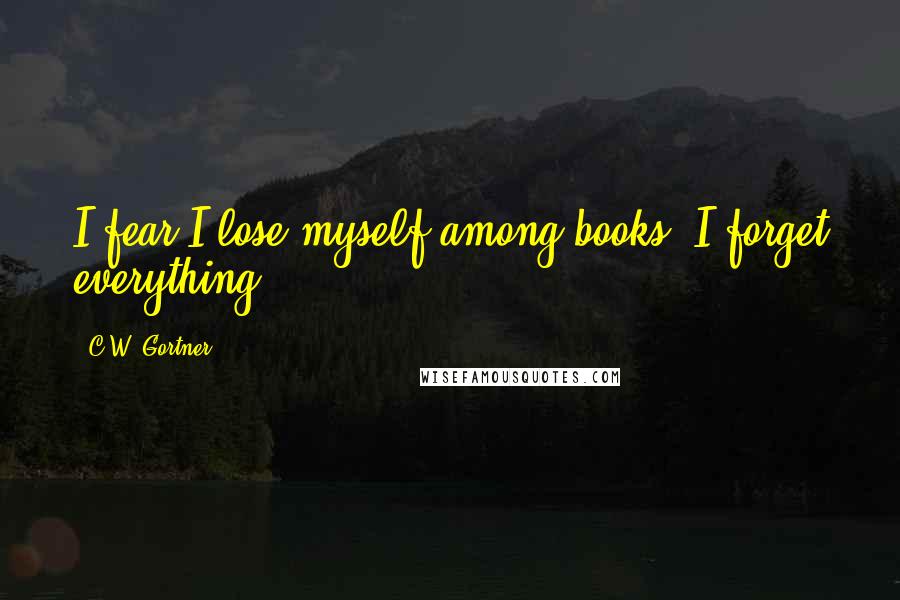 C.W. Gortner Quotes: I fear I lose myself among books. I forget everything.