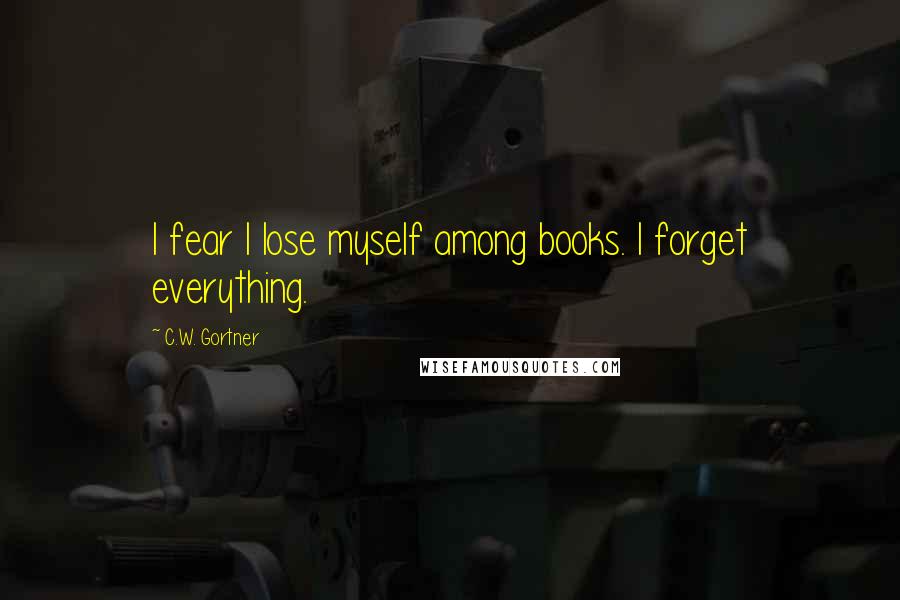 C.W. Gortner Quotes: I fear I lose myself among books. I forget everything.
