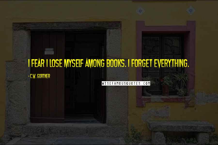 C.W. Gortner Quotes: I fear I lose myself among books. I forget everything.