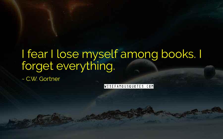 C.W. Gortner Quotes: I fear I lose myself among books. I forget everything.