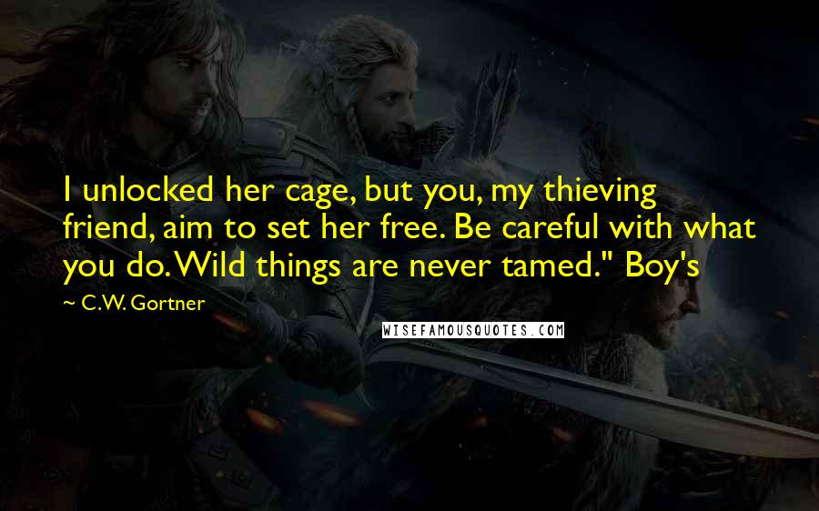 C.W. Gortner Quotes: I unlocked her cage, but you, my thieving friend, aim to set her free. Be careful with what you do. Wild things are never tamed." Boy's