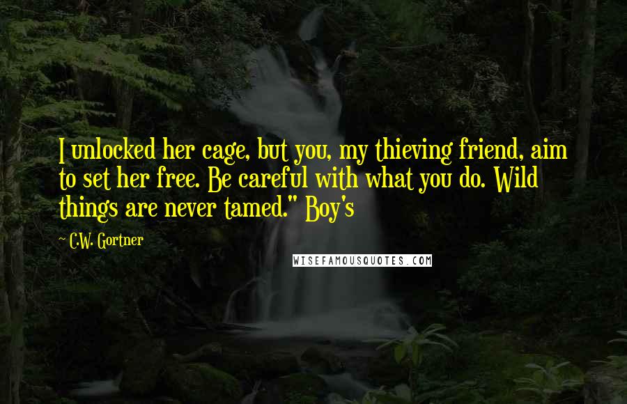 C.W. Gortner Quotes: I unlocked her cage, but you, my thieving friend, aim to set her free. Be careful with what you do. Wild things are never tamed." Boy's