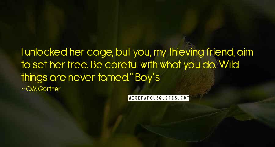 C.W. Gortner Quotes: I unlocked her cage, but you, my thieving friend, aim to set her free. Be careful with what you do. Wild things are never tamed." Boy's