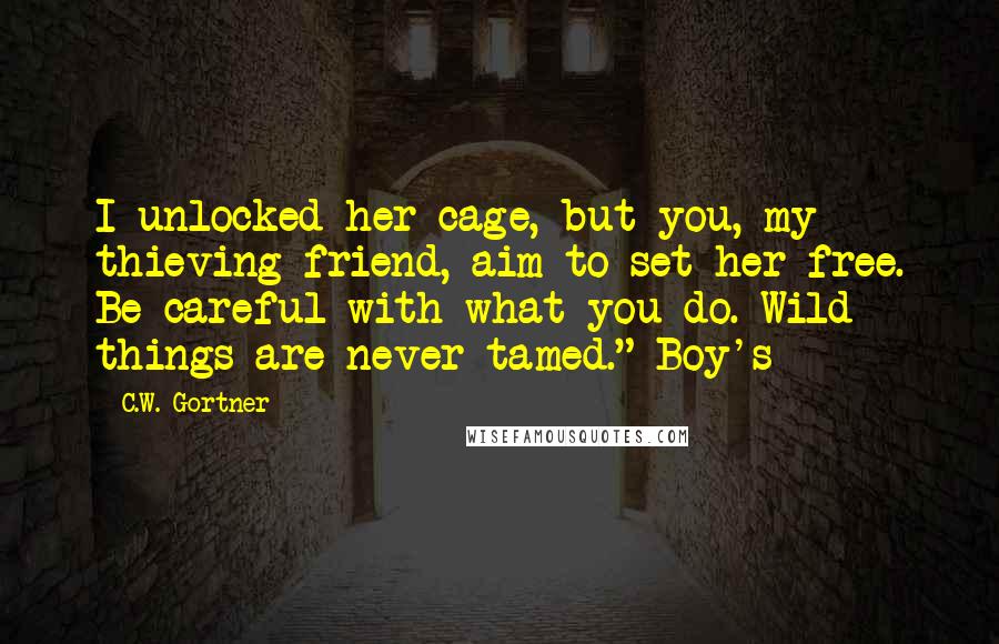C.W. Gortner Quotes: I unlocked her cage, but you, my thieving friend, aim to set her free. Be careful with what you do. Wild things are never tamed." Boy's