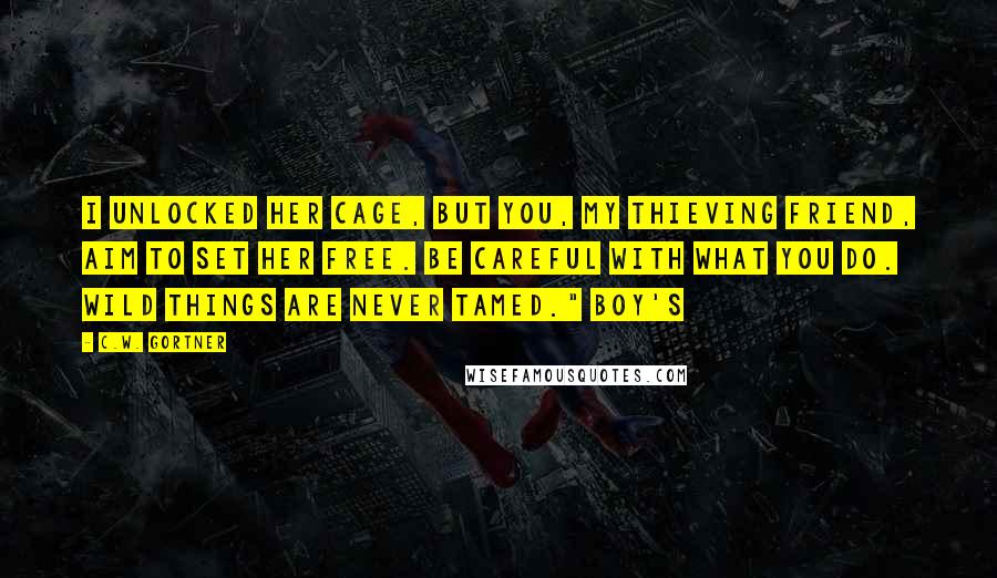 C.W. Gortner Quotes: I unlocked her cage, but you, my thieving friend, aim to set her free. Be careful with what you do. Wild things are never tamed." Boy's
