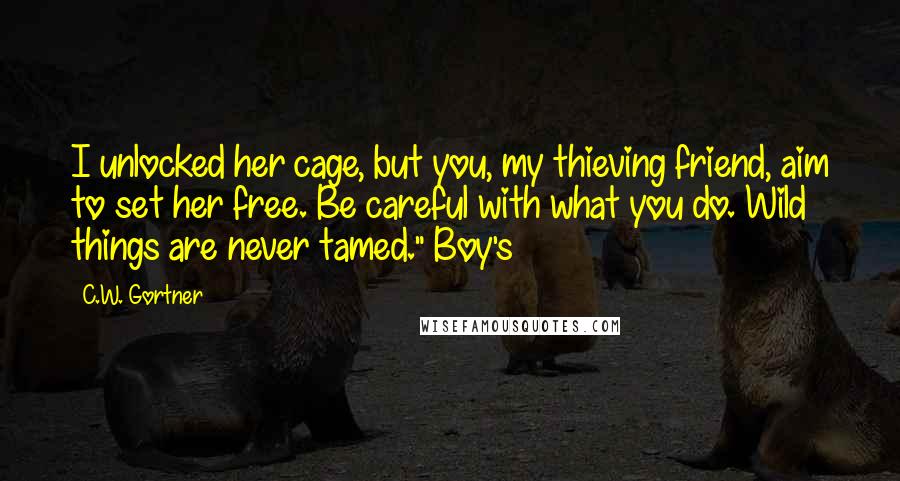 C.W. Gortner Quotes: I unlocked her cage, but you, my thieving friend, aim to set her free. Be careful with what you do. Wild things are never tamed." Boy's