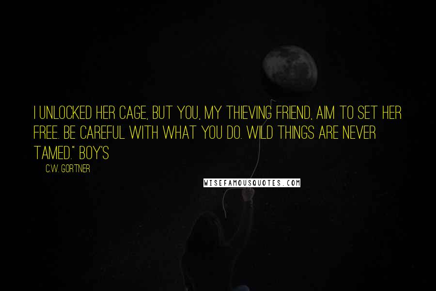 C.W. Gortner Quotes: I unlocked her cage, but you, my thieving friend, aim to set her free. Be careful with what you do. Wild things are never tamed." Boy's