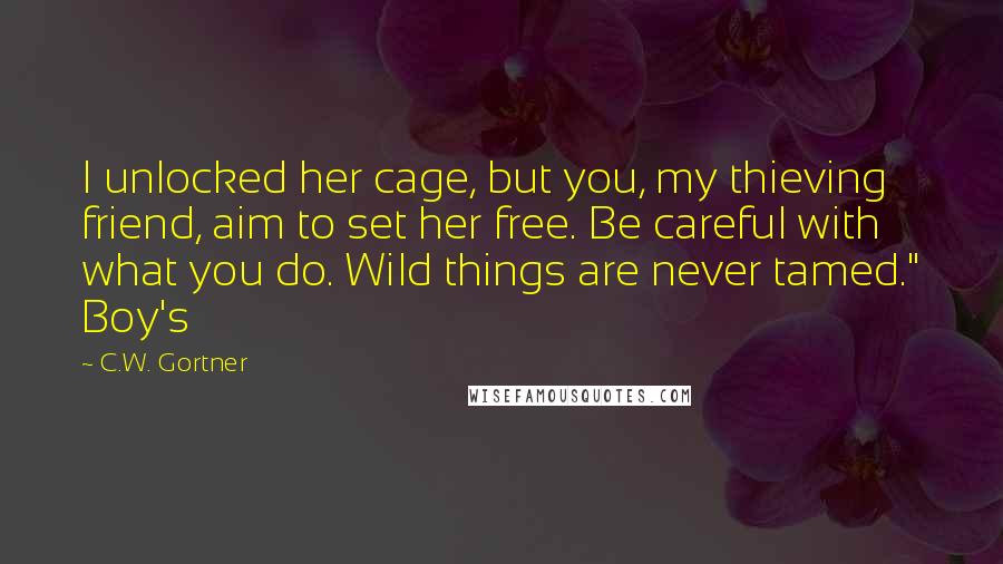 C.W. Gortner Quotes: I unlocked her cage, but you, my thieving friend, aim to set her free. Be careful with what you do. Wild things are never tamed." Boy's