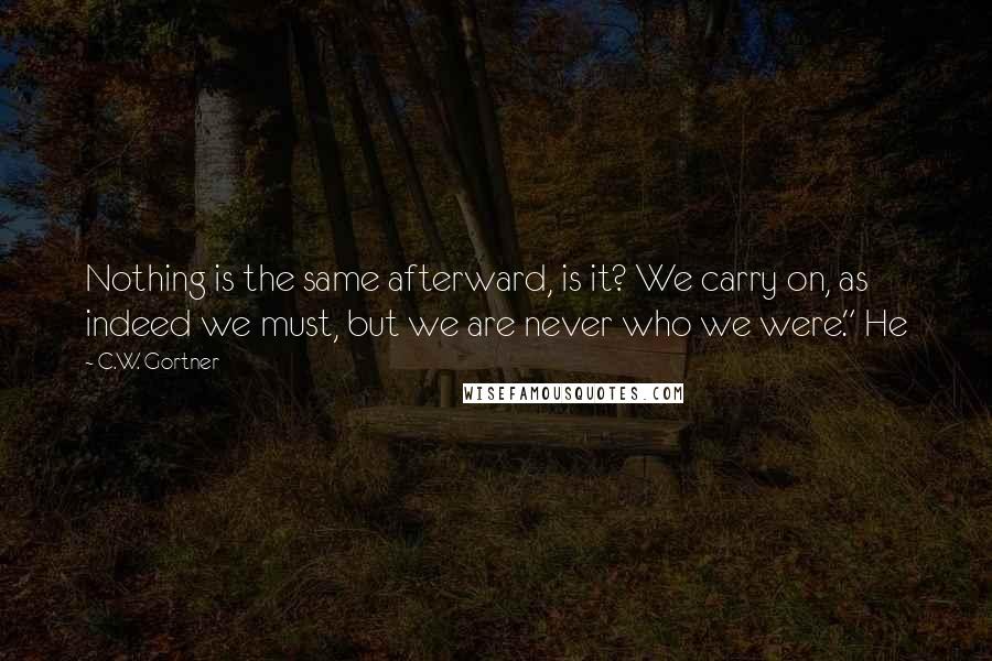 C.W. Gortner Quotes: Nothing is the same afterward, is it? We carry on, as indeed we must, but we are never who we were." He