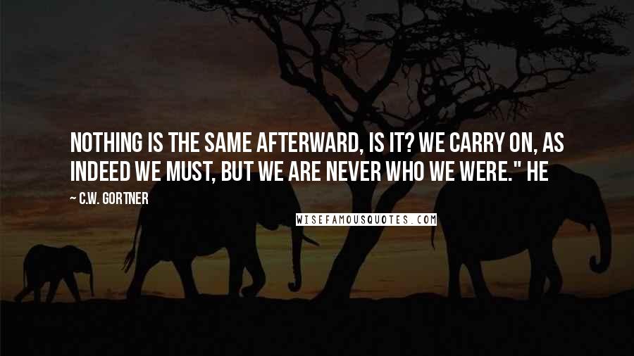 C.W. Gortner Quotes: Nothing is the same afterward, is it? We carry on, as indeed we must, but we are never who we were." He