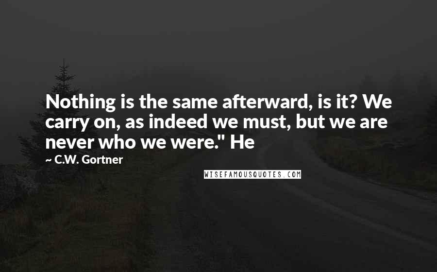 C.W. Gortner Quotes: Nothing is the same afterward, is it? We carry on, as indeed we must, but we are never who we were." He