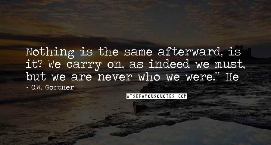 C.W. Gortner Quotes: Nothing is the same afterward, is it? We carry on, as indeed we must, but we are never who we were." He