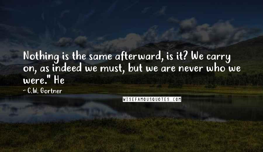 C.W. Gortner Quotes: Nothing is the same afterward, is it? We carry on, as indeed we must, but we are never who we were." He