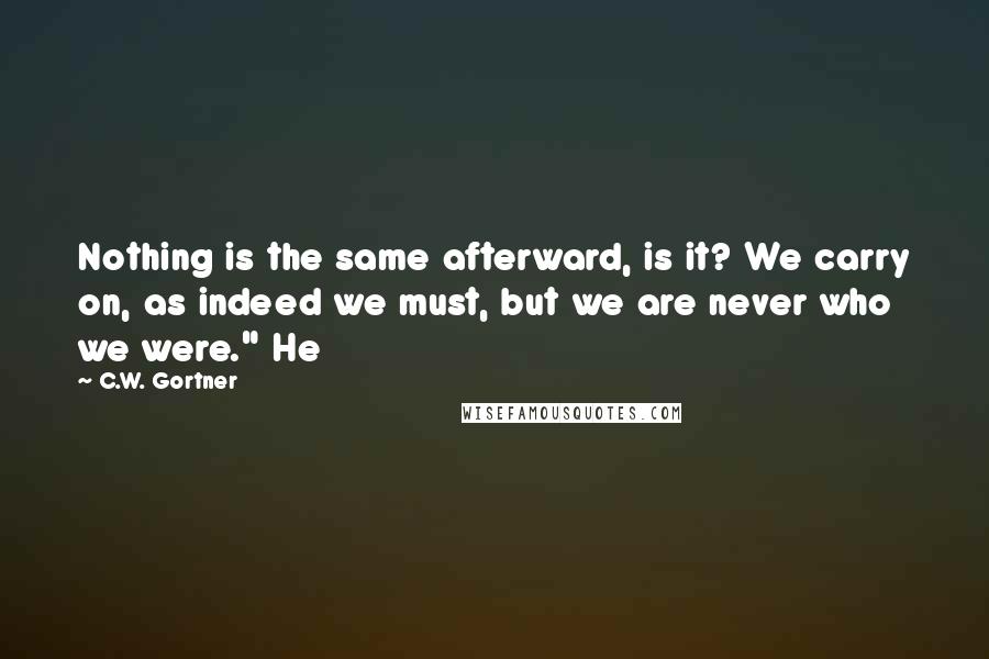 C.W. Gortner Quotes: Nothing is the same afterward, is it? We carry on, as indeed we must, but we are never who we were." He