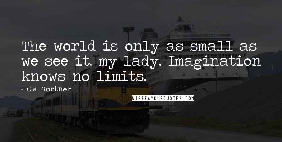 C.W. Gortner Quotes: The world is only as small as we see it, my lady. Imagination knows no limits.