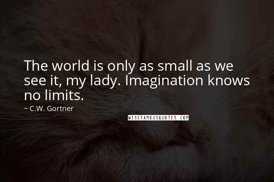 C.W. Gortner Quotes: The world is only as small as we see it, my lady. Imagination knows no limits.