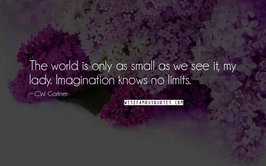 C.W. Gortner Quotes: The world is only as small as we see it, my lady. Imagination knows no limits.